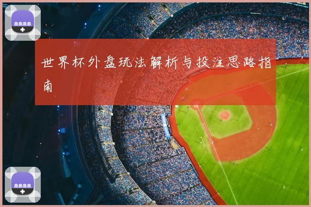 世界杯外盘玩法解析与投注思路指南