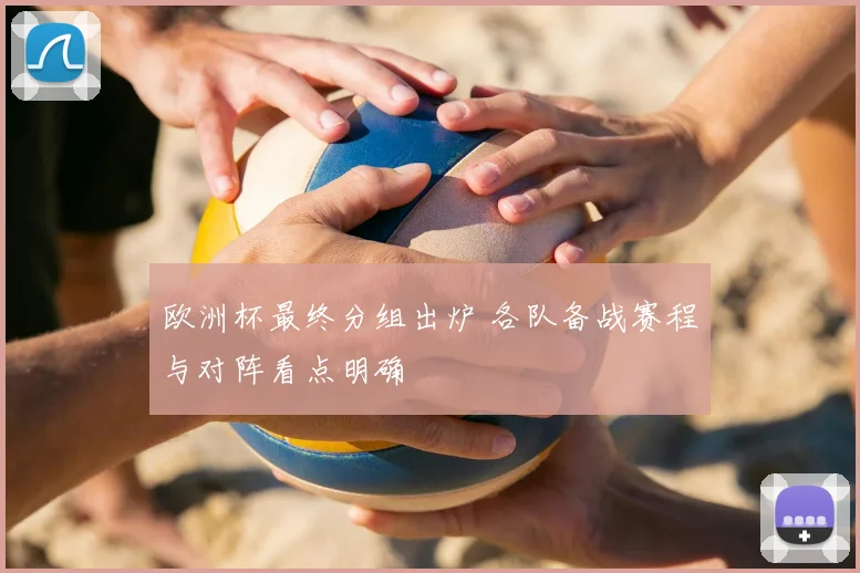 欧洲杯最终分组出炉 各队备战赛程与对阵看点明确