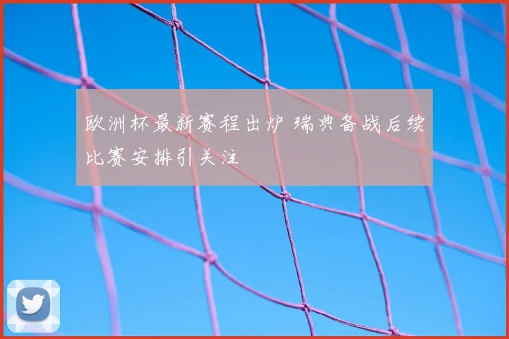 欧洲杯最新赛程出炉 瑞典备战后续比赛安排引关注