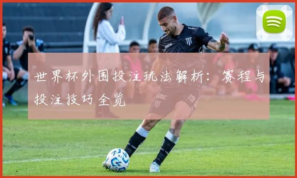 世界杯外围投注玩法解析：赛程与投注技巧全览