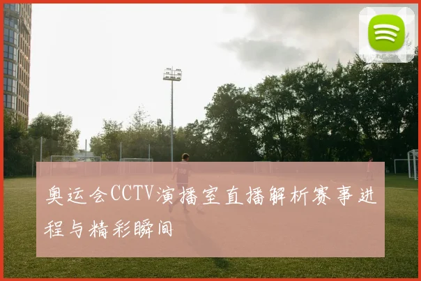 奥运会CCTV演播室直播解析赛事进程与精彩瞬间