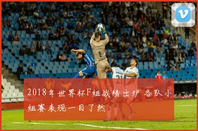 2018年世界杯F组战绩出炉 各队小组赛表现一目了然