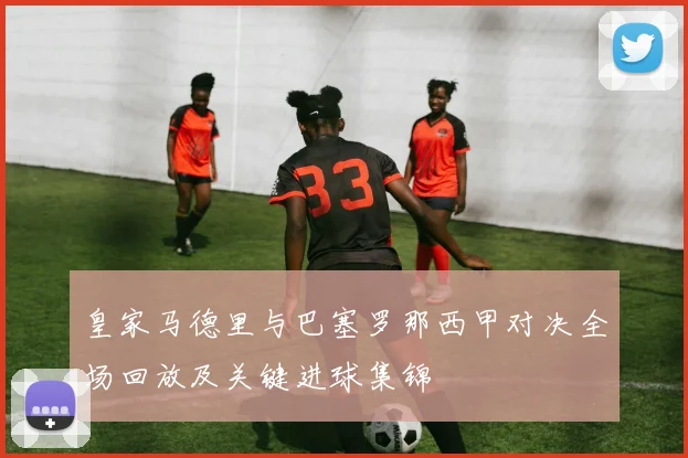 皇家马德里与巴塞罗那西甲对决全场回放及关键进球集锦
