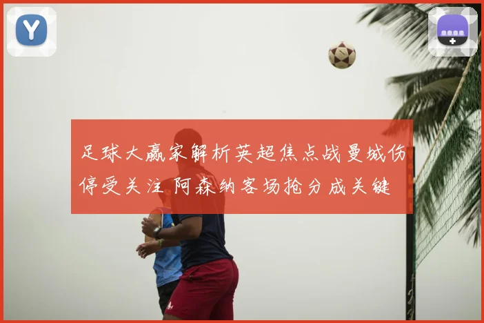 足球大赢家解析英超焦点战曼城伤停受关注 阿森纳客场抢分成关键