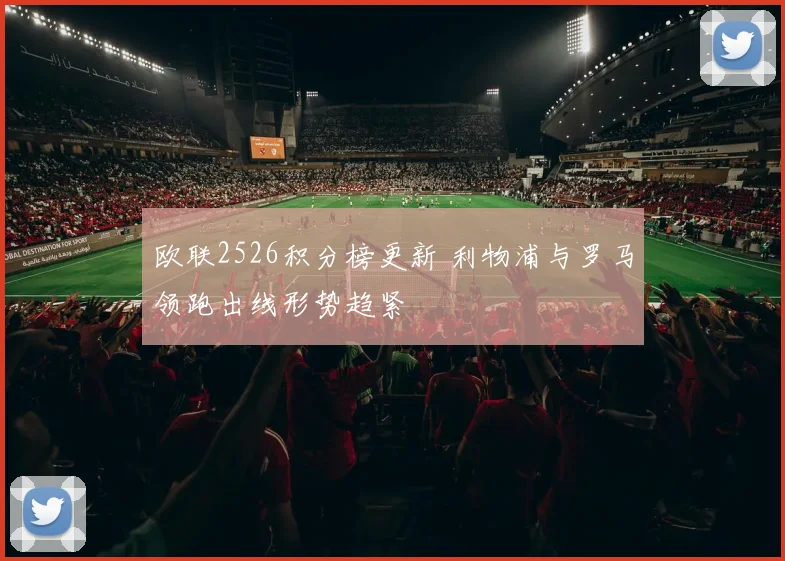 欧联2526积分榜更新 利物浦与罗马领跑出线形势趋紧