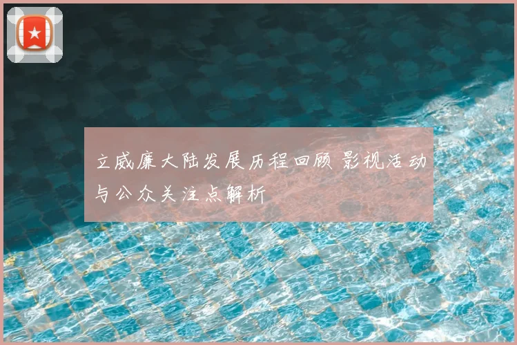 立威廉大陆发展历程回顾 影视活动与公众关注点解析