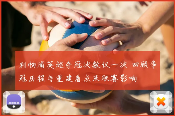 利物浦英超夺冠次数仅一次 回顾争冠历程与重建看点及联赛影响