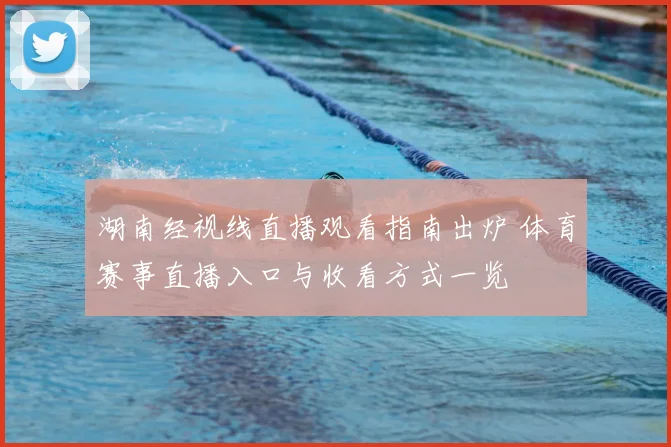 湖南经视线直播观看指南出炉 体育赛事直播入口与收看方式一览