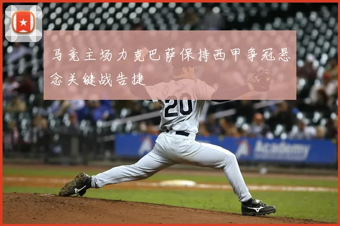 马竞主场力克巴萨保持西甲争冠悬念关键战告捷