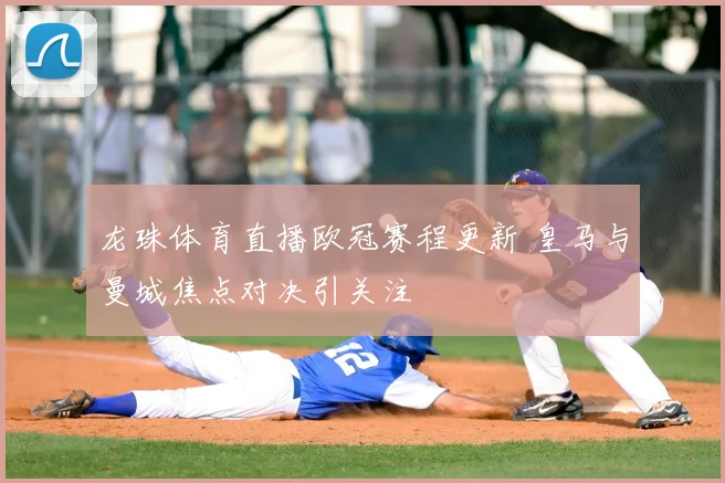 龙珠体育直播欧冠赛程更新 皇马与曼城焦点对决引关注