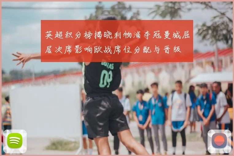 英超积分榜揭晓利物浦夺冠曼城屈居次席影响欧战席位分配与晋级