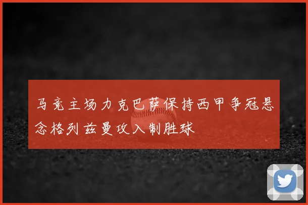 马竞主场力克巴萨保持西甲争冠悬念格列兹曼攻入制胜球