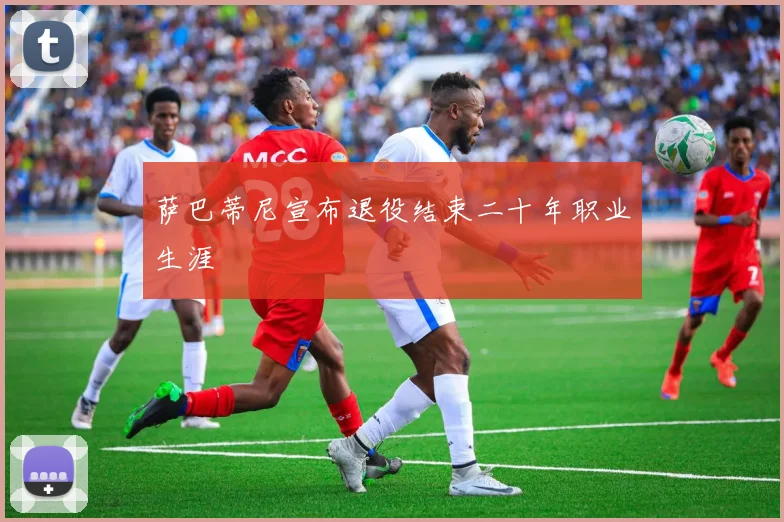 萨巴蒂尼宣布退役结束二十年职业生涯