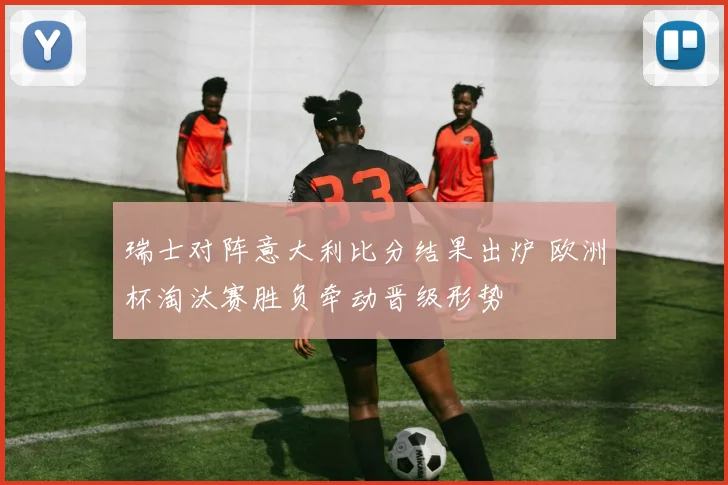 瑞士对阵意大利比分结果出炉 欧洲杯淘汰赛胜负牵动晋级形势