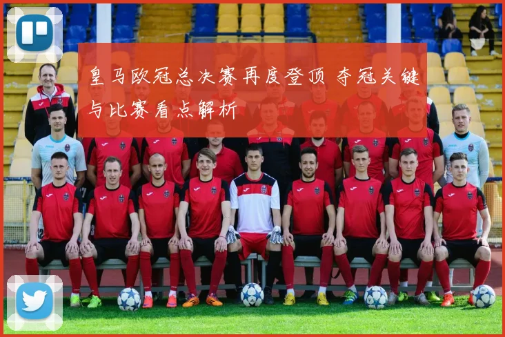 皇马欧冠总决赛再度登顶 夺冠关键与比赛看点解析