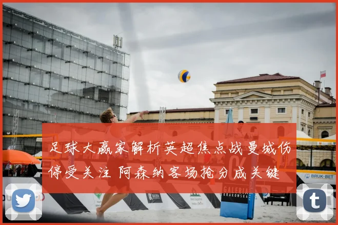 足球大赢家解析英超焦点战曼城伤停受关注 阿森纳客场抢分成关键