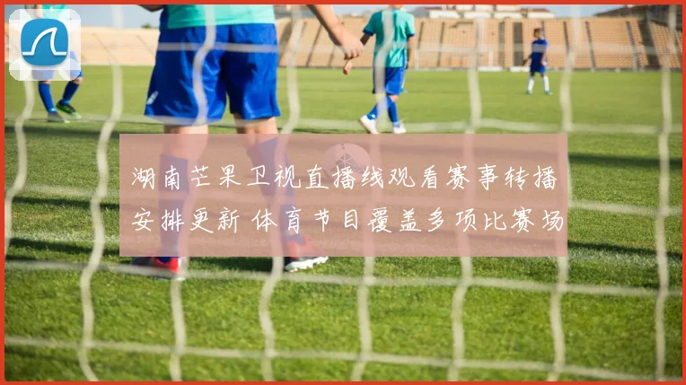 湖南芒果卫视直播线观看赛事转播安排更新 体育节目覆盖多项比赛场次