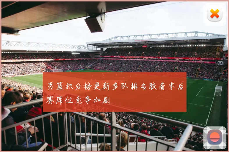 男篮积分榜更新多队排名胶着季后赛席位竞争加剧