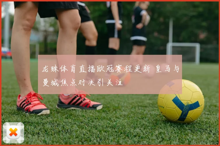 龙珠体育直播欧冠赛程更新 皇马与曼城焦点对决引关注