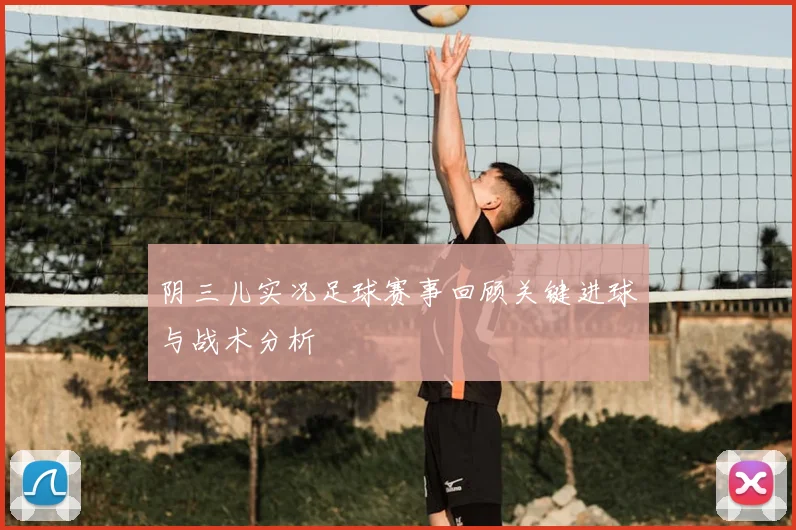 阴三儿实况足球赛事回顾关键进球与战术分析