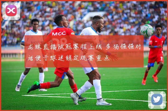 龙珠直播欧冠赛程上线 多场强强对话便于球迷锁定观赛重点