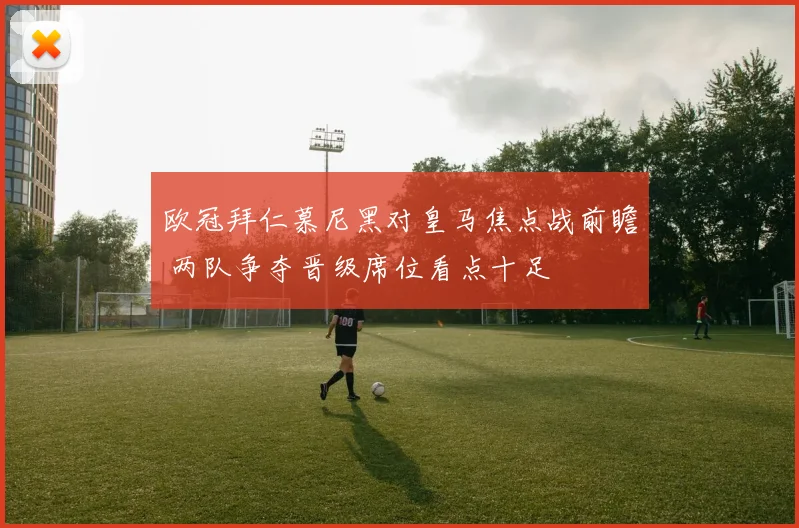 欧冠拜仁慕尼黑对皇马焦点战前瞻 两队争夺晋级席位看点十足