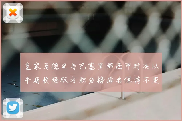 皇家马德里与巴塞罗那西甲对决以平局收场双方积分榜排名保持不变