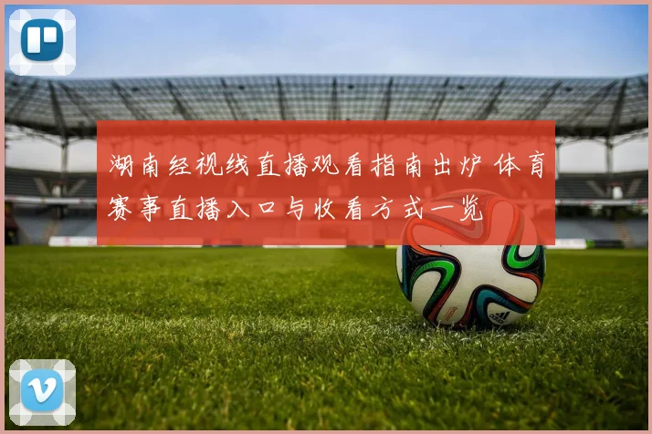 湖南经视线直播观看指南出炉 体育赛事直播入口与收看方式一览