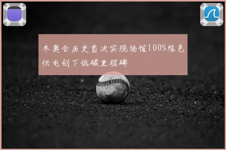冬奥会历史首次实现场馆100%绿色供电创下低碳里程碑