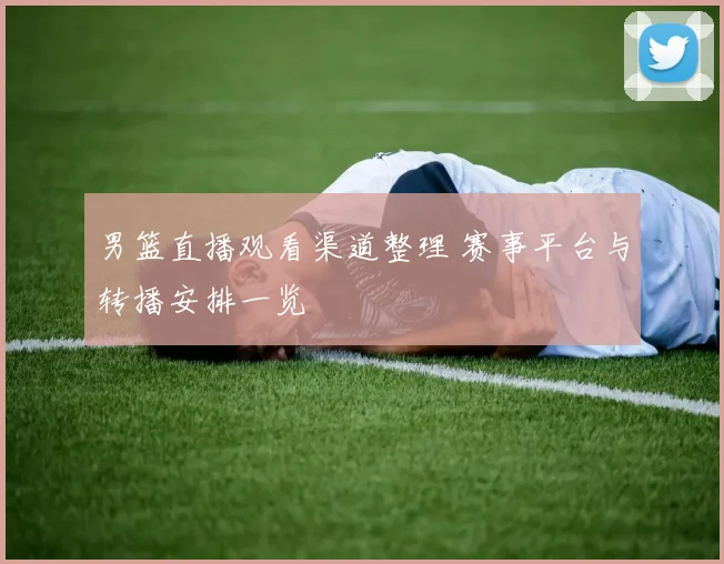 男篮直播观看渠道整理 赛事平台与转播安排一览