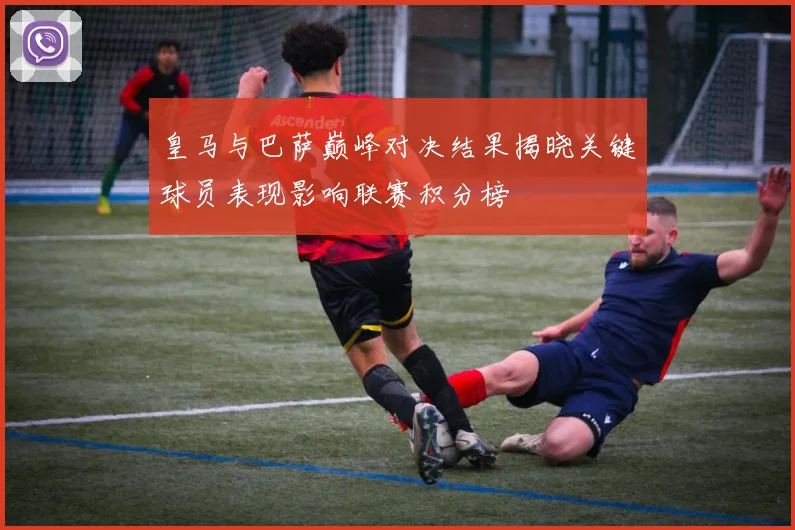 皇马与巴萨巅峰对决结果揭晓关键球员表现影响联赛积分榜