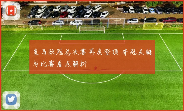 皇马欧冠总决赛再度登顶 夺冠关键与比赛看点解析