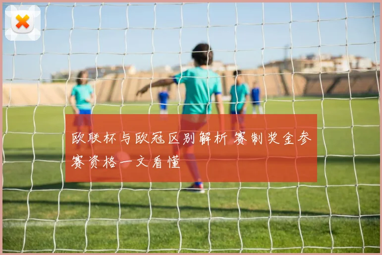 欧联杯与欧冠区别解析 赛制奖金参赛资格一文看懂