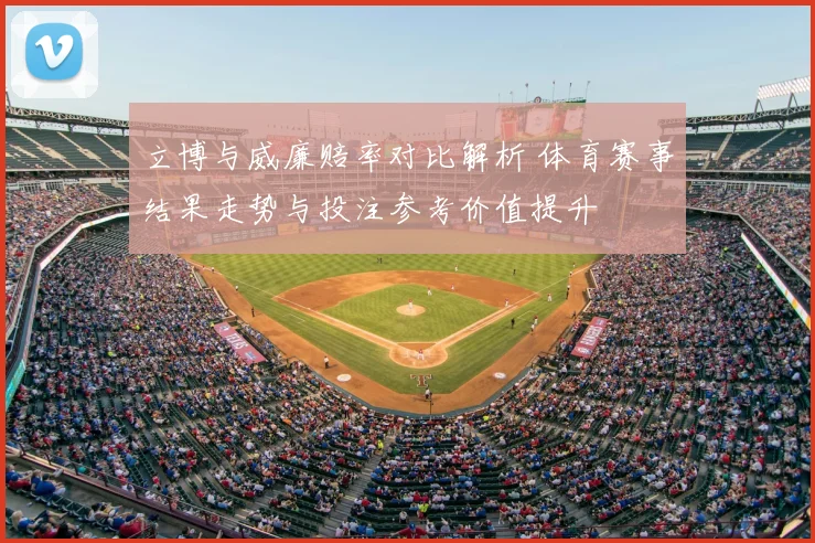 立博与威廉赔率对比解析 体育赛事结果走势与投注参考价值提升