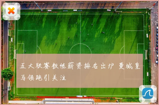 五大联赛教练薪资排名出炉 曼城皇马领跑引关注