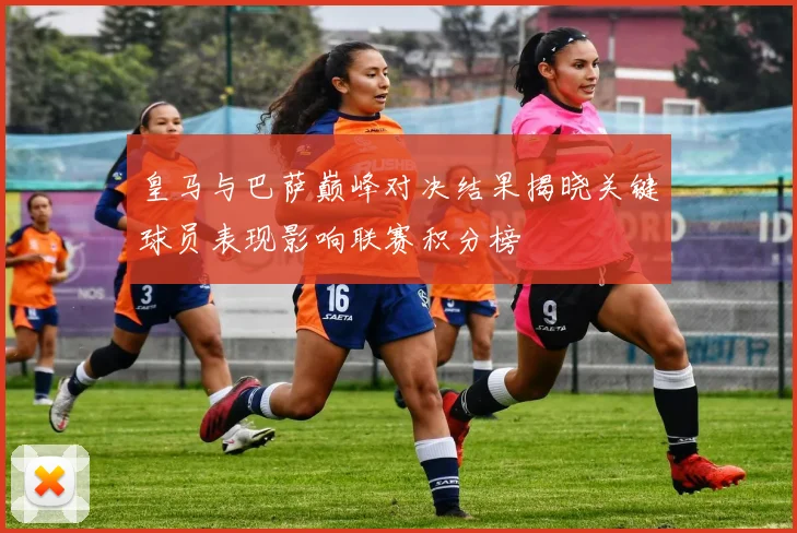 皇马与巴萨巅峰对决结果揭晓关键球员表现影响联赛积分榜