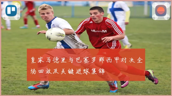 皇家马德里与巴塞罗那西甲对决全场回放及关键进球集锦