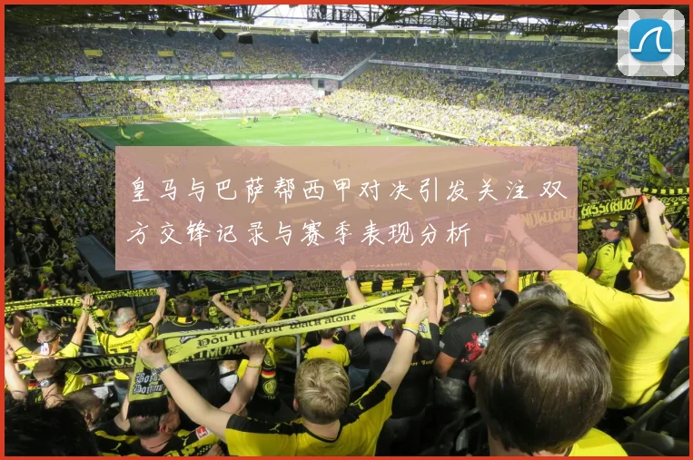皇马与巴萨帮西甲对决引发关注 双方交锋记录与赛季表现分析