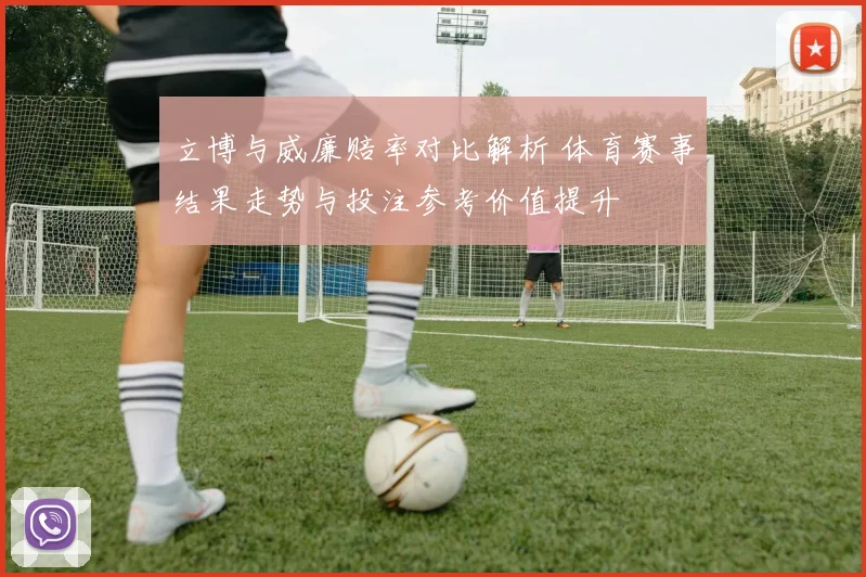 立博与威廉赔率对比解析 体育赛事结果走势与投注参考价值提升