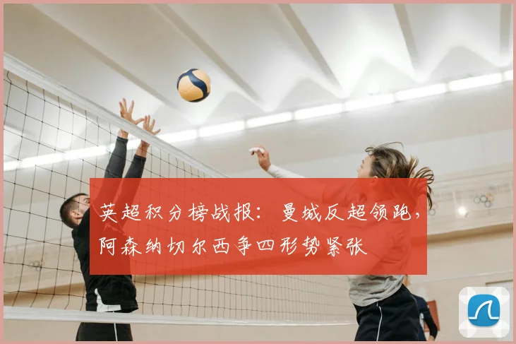 英超积分榜战报：曼城反超领跑，阿森纳切尔西争四形势紧张